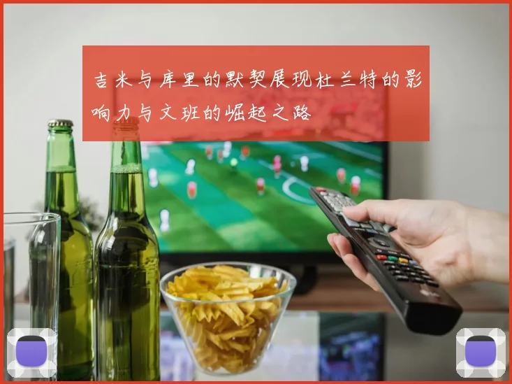 吉米与库里的默契展现杜兰特的影响力与文班的崛起之路
