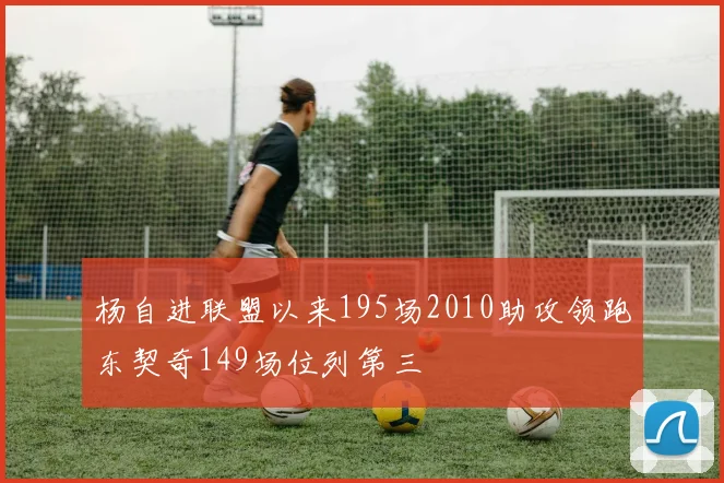 杨自进联盟以来195场2010助攻领跑东契奇149场位列第三