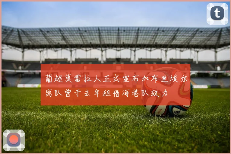 葡超莫雷拉人正式宣布加布里埃尔离队曾于去年租借海港队效力