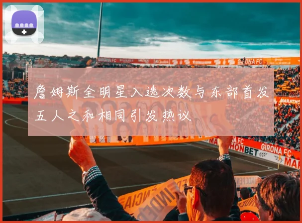 詹姆斯全明星入选次数与东部首发五人之和相同引发热议