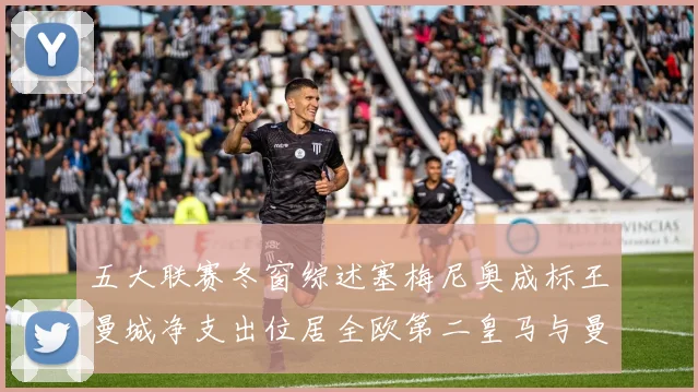 五大联赛冬窗综述塞梅尼奥成标王曼城净支出位居全欧第二皇马与曼联均未投入