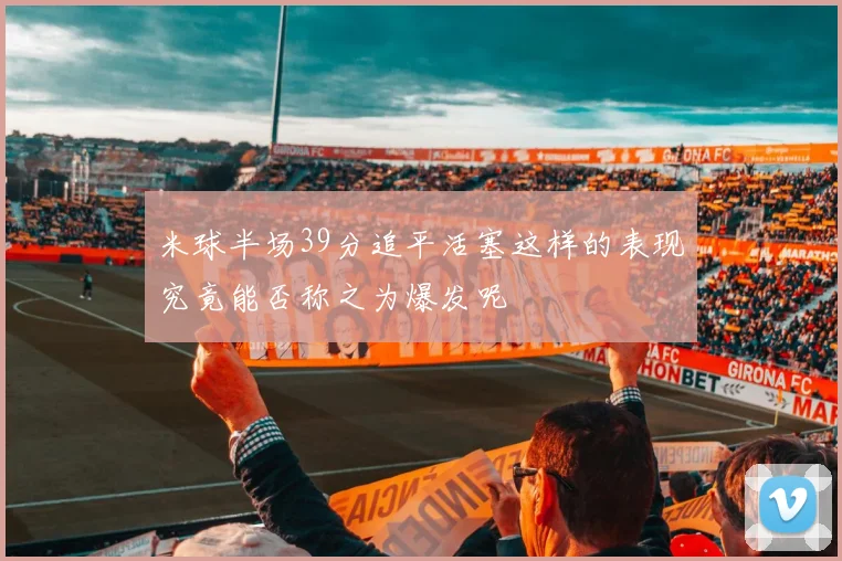米球半场39分追平活塞这样的表现究竟能否称之为爆发呢