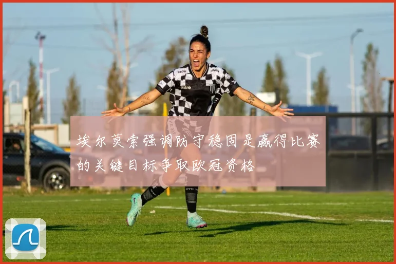 埃尔莫索强调防守稳固是赢得比赛的关键目标争取欧冠资格