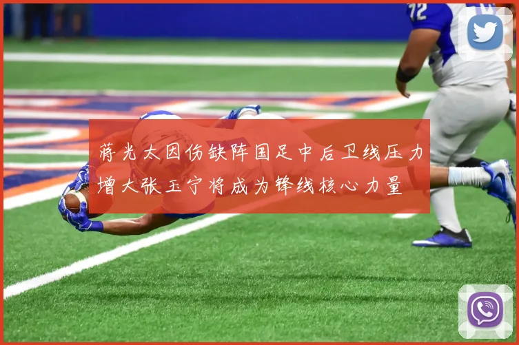 蒋光太因伤缺阵国足中后卫线压力增大张玉宁将成为锋线核心力量