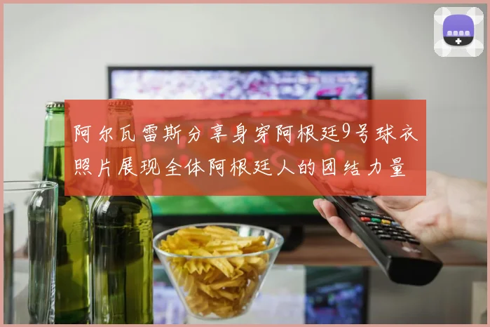 阿尔瓦雷斯分享身穿阿根廷9号球衣照片展现全体阿根廷人的团结力量