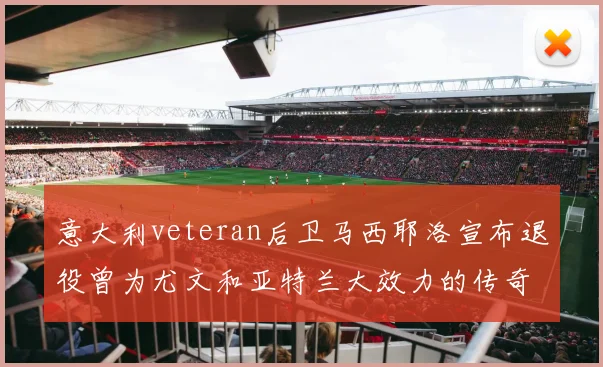 意大利veteran后卫马西耶洛宣布退役曾为尤文和亚特兰大效力的传奇球员