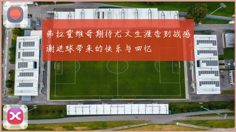 弗拉霍维奇期待尤文生涯告别战感谢进球带来的快乐与回忆