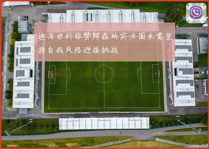 迪马尔科称赞阿森纳实力国米需坚持自我风格迎接挑战