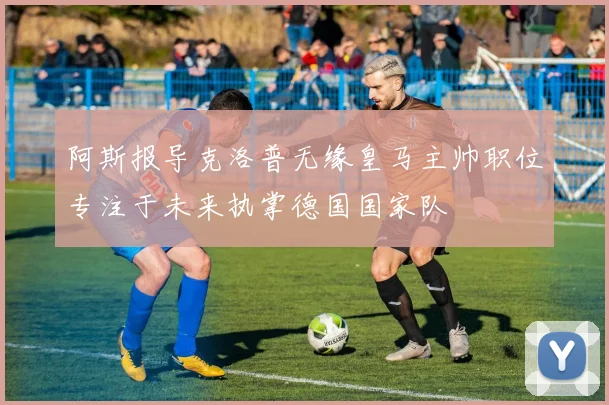 阿斯报导克洛普无缘皇马主帅职位专注于未来执掌德国国家队