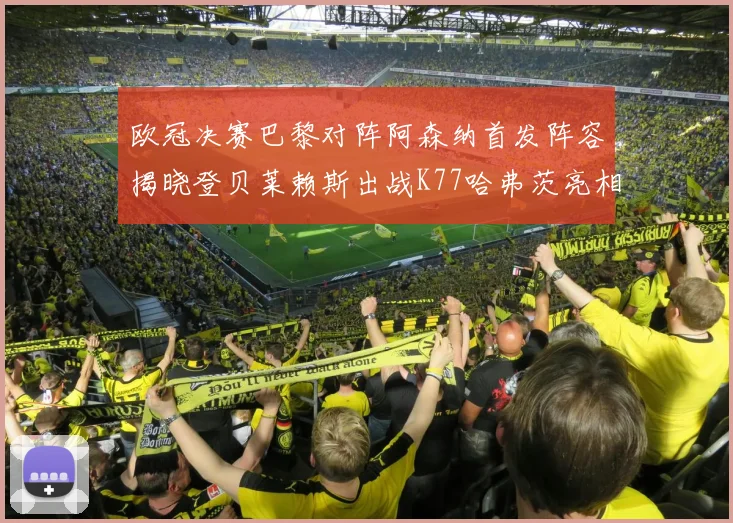 欧冠决赛巴黎对阵阿森纳首发阵容揭晓登贝莱赖斯出战K77哈弗茨亮相
