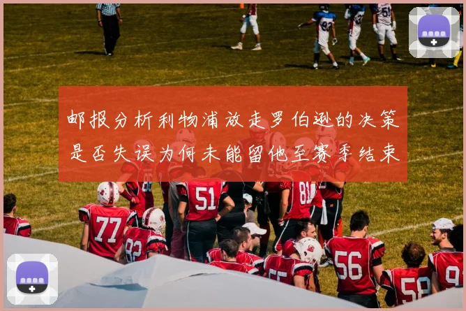 邮报分析利物浦放走罗伯逊的决策是否失误为何未能留他至赛季结束