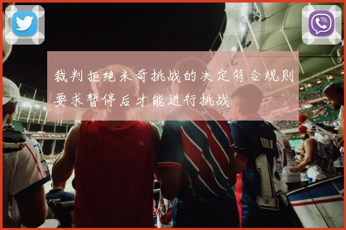 裁判拒绝米奇挑战的决定符合规则要求暂停后才能进行挑战