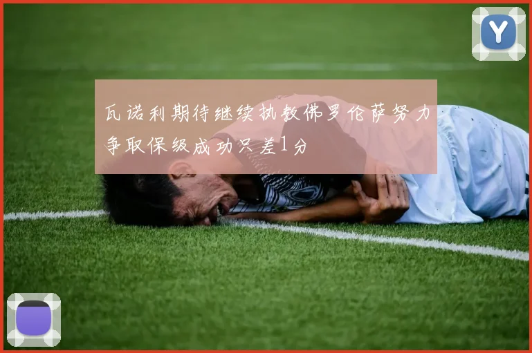 瓦诺利期待继续执教佛罗伦萨努力争取保级成功只差1分