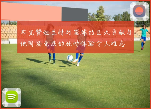 布克赞杜兰特对篮球的巨大贡献与他同场竞技的独特体验令人难忘